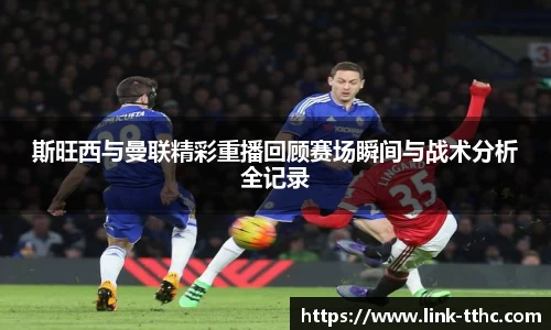 斯旺西与曼联精彩重播回顾赛场瞬间与战术分析全记录