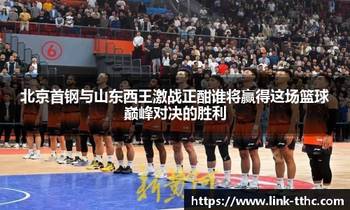 北京首钢与山东西王激战正酣谁将赢得这场篮球巅峰对决的胜利