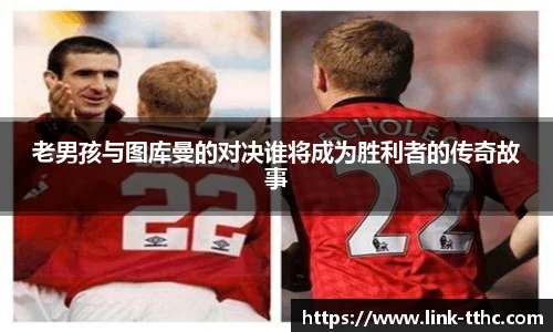 老男孩与图库曼的对决谁将成为胜利者的传奇故事