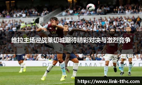 维拉主场迎战莱切城期待精彩对决与激烈竞争