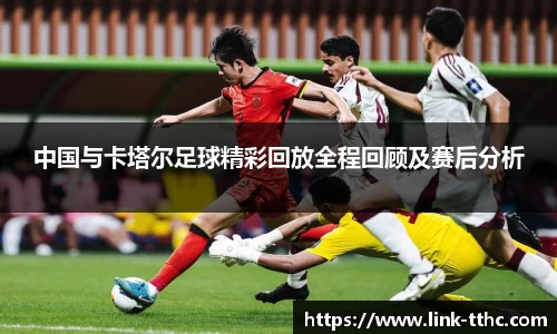 中国与卡塔尔足球精彩回放全程回顾及赛后分析