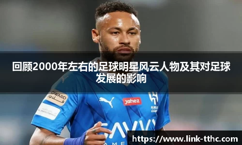 回顾2000年左右的足球明星风云人物及其对足球发展的影响
