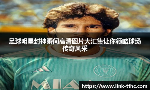 足球明星封神瞬间高清图片大汇集让你领略球场传奇风采