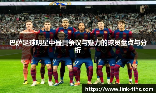 巴萨足球明星中最具争议与魅力的球员盘点与分析